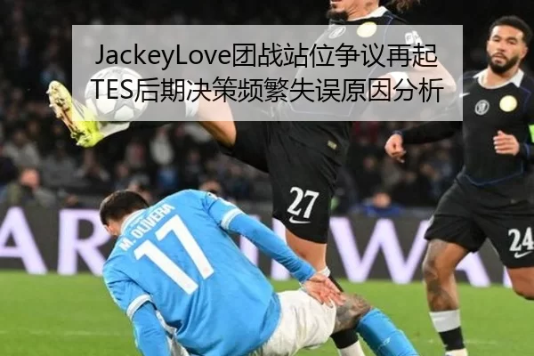 JackeyLove团战站位争议再起TES后期决策频繁失误原因分析