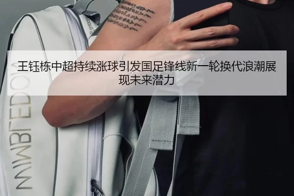 王钰栋中超持续涨球引发国足锋线新一轮换代浪潮展现未来潜力